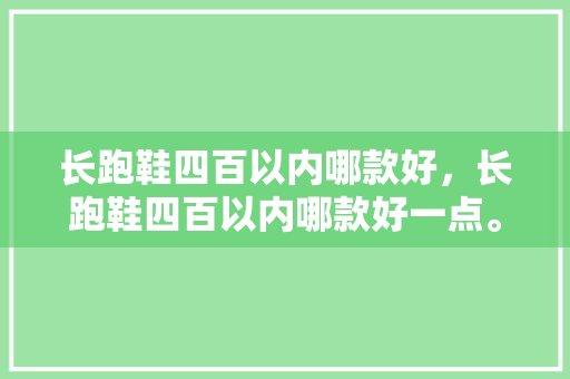 长跑鞋四百以内哪款好，长跑鞋四百以内哪款好一点。 长跑鞋四百以内哪款好，长跑鞋四百以内哪款好一点。 鞋类款式