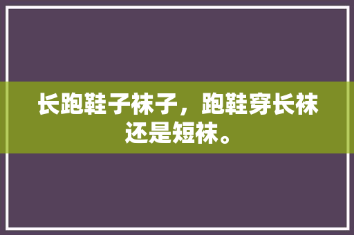 长跑鞋子袜子，跑鞋穿长袜还是短袜。