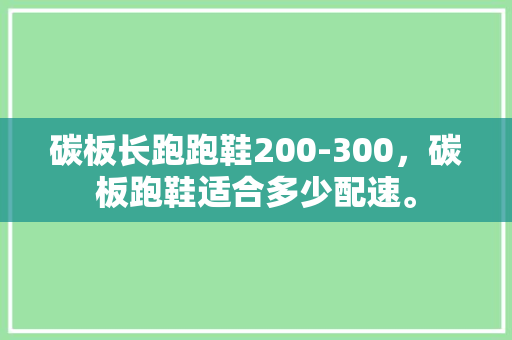 碳板长跑跑鞋200-300，碳板跑鞋适合多少配速。 碳板长跑跑鞋200-300，碳板跑鞋适合多少配速。 鞋类款式