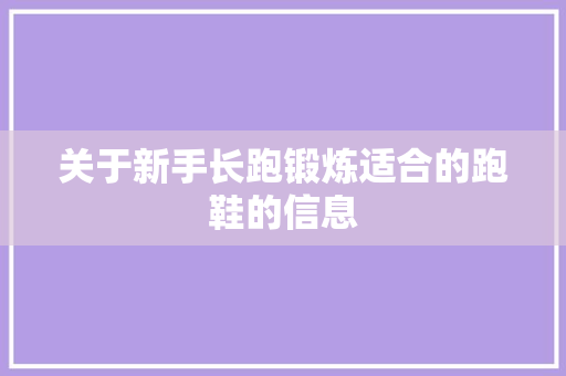 关于新手长跑锻炼适合的跑鞋的信息 鞋类款式 关于新手长跑锻炼适合的跑鞋的信息 关于新手长跑锻炼适合的跑鞋的信息 鞋类款式
