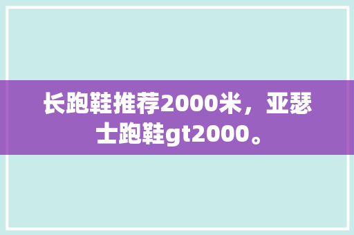长跑鞋推荐2000米，亚瑟士跑鞋gt2000。 长跑鞋推荐2000米，亚瑟士跑鞋gt2000。 大匠心设计