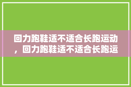 回力跑鞋适不适合长跑运动,回力跑鞋适不适合长跑运动穿。 品牌鞋 回力跑鞋适不适合长跑运动,回力跑鞋适不适合长跑运动穿。 回力跑鞋适不适合长跑运动,回力跑鞋适不适合长跑运动穿。 品牌鞋
