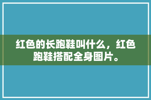 红色的长跑鞋叫什么，红色跑鞋搭配全身图片。 红色的长跑鞋叫什么，红色跑鞋搭配全身图片。 大匠心设计