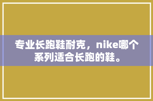 专业长跑鞋耐克，nike哪个系列适合长跑的鞋。 专业长跑鞋耐克，nike哪个系列适合长跑的鞋。 大精工智造
