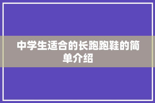中学生适合的长跑跑鞋的简单介绍 中学生适合的长跑跑鞋的简单介绍 品牌鞋