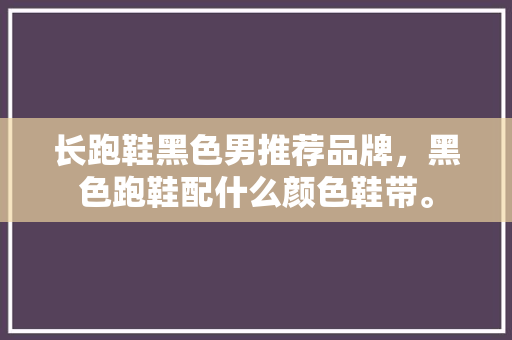 长跑鞋黑色男推荐品牌，黑色跑鞋配什么颜色鞋带。 长跑鞋黑色男推荐品牌，黑色跑鞋配什么颜色鞋带。 鞋类款式