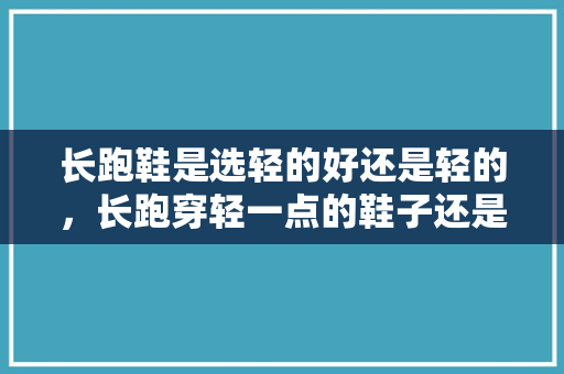 长跑鞋是选轻的好还是轻的，长跑穿轻一点的鞋子还是重一点的。