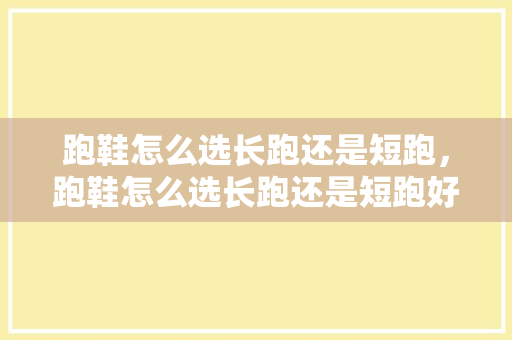 跑鞋怎么选长跑还是短跑，跑鞋怎么选长跑还是短跑好。