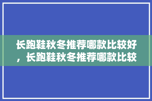 长跑鞋秋冬推荐哪款比较好，长跑鞋秋冬推荐哪款比较好穿。