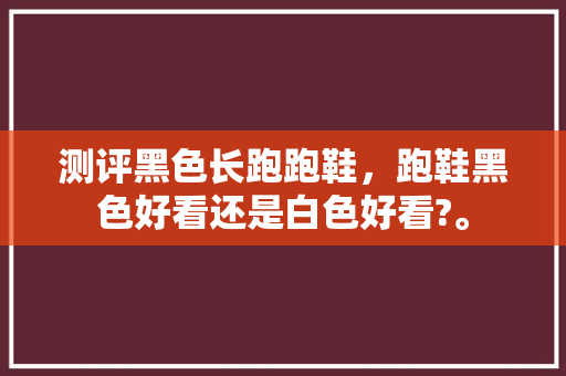 测评黑色长跑跑鞋，跑鞋黑色好看还是白色好看?。