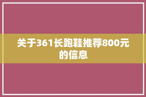 关于361长跑鞋推荐800元的信息 鞋厂大全 关于361长跑鞋推荐800元的信息 关于361长跑鞋推荐800元的信息 鞋厂大全