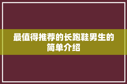 最值得推荐的长跑鞋男生的简单介绍 最值得推荐的长跑鞋男生的简单介绍 品牌鞋