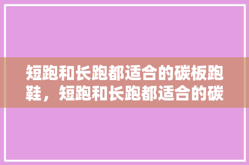 短跑和长跑都适合的碳板跑鞋，短跑和长跑都适合的碳板跑鞋有哪些。