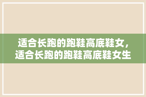 适合长跑的跑鞋高底鞋女，适合长跑的跑鞋高底鞋女生。