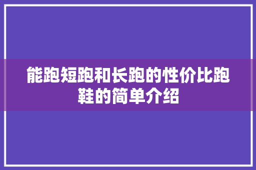 能跑短跑和长跑的性价比跑鞋的简单介绍 能跑短跑和长跑的性价比跑鞋的简单介绍 鞋厂大全