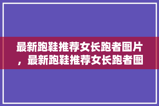 最新跑鞋推荐女长跑者图片，最新跑鞋推荐女长跑者图片高清。