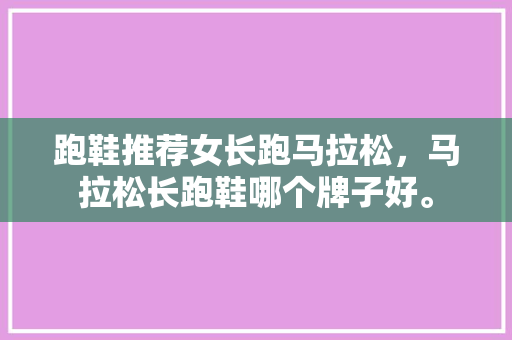 跑鞋推荐女长跑马拉松，马拉松长跑鞋哪个牌子好。 跑鞋推荐女长跑马拉松，马拉松长跑鞋哪个牌子好。 鞋类款式