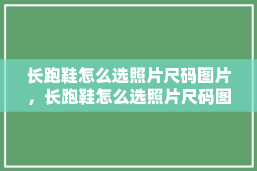 长跑鞋怎么选照片尺码图片，长跑鞋怎么选照片尺码图片大全。