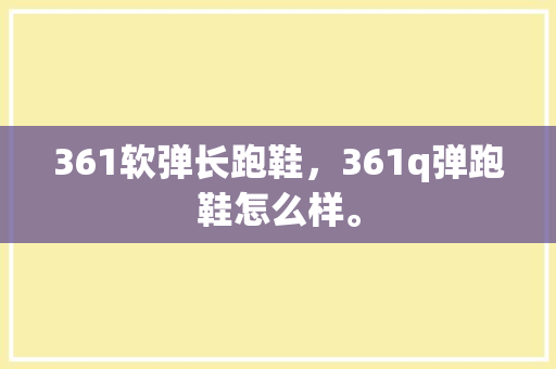 361软弹长跑鞋，361q弹跑鞋怎么样。 361软弹长跑鞋，361q弹跑鞋怎么样。 鞋类款式
