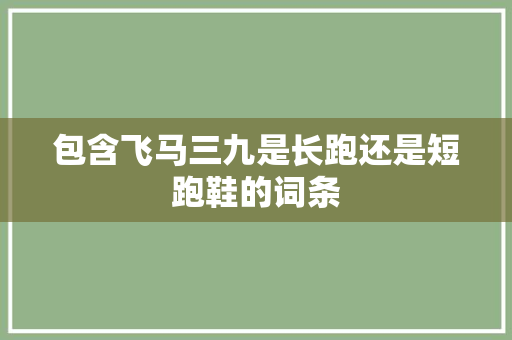 包含飞马三九是长跑还是短跑鞋的词条 包含飞马三九是长跑还是短跑鞋的词条 大精工智造