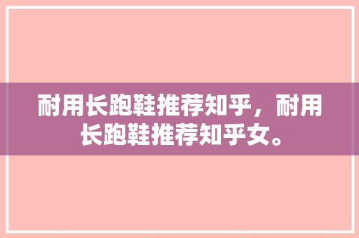 耐用长跑鞋推荐知乎，耐用长跑鞋推荐知乎女。
