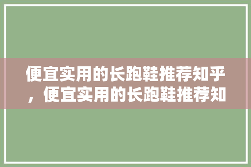 便宜实用的长跑鞋推荐知乎，便宜实用的长跑鞋推荐知乎男。