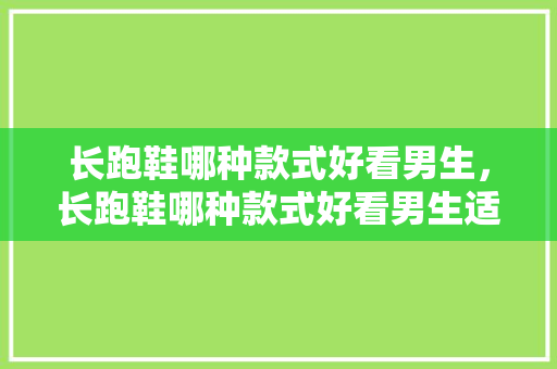 长跑鞋哪种款式好看男生，长跑鞋哪种款式好看男生适合。