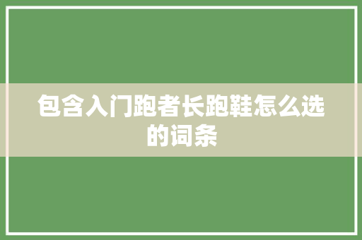 包含入门跑者长跑鞋怎么选的词条