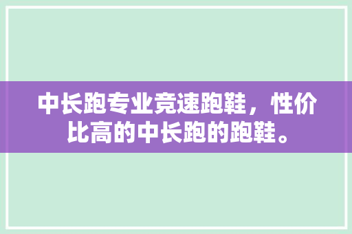 中长跑专业竞速跑鞋，性价比高的中长跑的跑鞋。