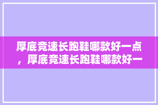 厚底竞速长跑鞋哪款好一点，厚底竞速长跑鞋哪款好一点呢。