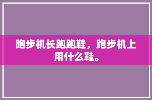 跑步机长跑跑鞋，跑步机上用什么鞋。