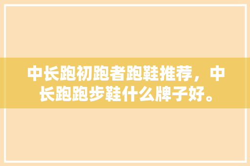中长跑初跑者跑鞋推荐，中长跑跑步鞋什么牌子好。