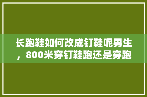 长跑鞋如何改成钉鞋呢男生，800米穿钉鞋跑还是穿跑鞋跑。