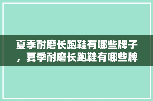 夏季耐磨长跑鞋有哪些牌子，夏季耐磨长跑鞋有哪些牌子好。