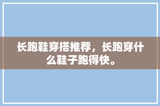 长跑鞋穿搭推荐，长跑穿什么鞋子跑得快。