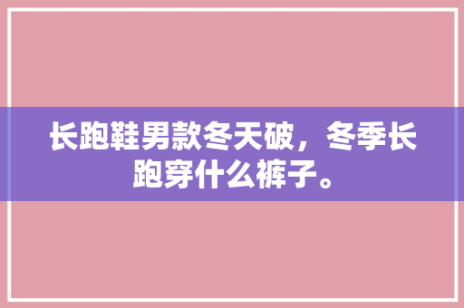 长跑鞋男款冬天破，冬季长跑穿什么裤子。