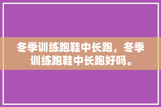 冬季训练跑鞋中长跑，冬季训练跑鞋中长跑好吗。