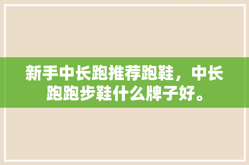 新手中长跑推荐跑鞋，中长跑跑步鞋什么牌子好。