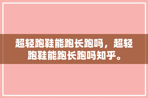 超轻跑鞋能跑长跑吗，超轻跑鞋能跑长跑吗知乎。 超轻跑鞋能跑长跑吗，超轻跑鞋能跑长跑吗知乎。 鞋类款式