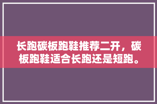 长跑碳板跑鞋推荐二开,碳板跑鞋适合长跑还是短跑。 品牌鞋 长跑碳板跑鞋推荐二开,碳板跑鞋适合长跑还是短跑。 长跑碳板跑鞋推荐二开,碳板跑鞋适合长跑还是短跑。 品牌鞋