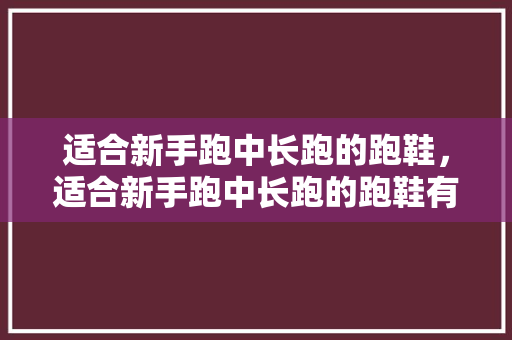 适合新手跑中长跑的跑鞋，适合新手跑中长跑的跑鞋有哪些。