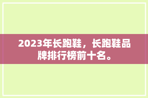 2023年长跑鞋，长跑鞋品牌排行榜前十名。