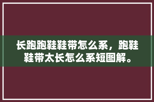 长跑跑鞋鞋带怎么系，跑鞋鞋带太长怎么系短图解。 长跑跑鞋鞋带怎么系，跑鞋鞋带太长怎么系短图解。 大匠心设计