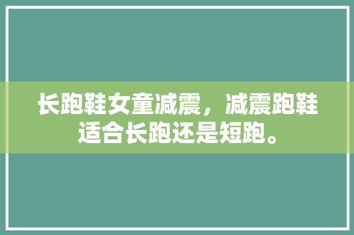 长跑鞋女童减震，减震跑鞋适合长跑还是短跑。 长跑鞋女童减震，减震跑鞋适合长跑还是短跑。 鞋类款式