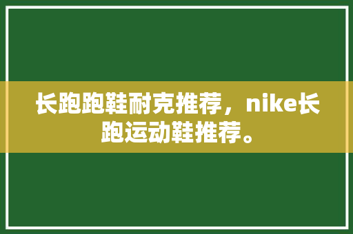 长跑跑鞋耐克推荐，nike长跑运动鞋推荐。
