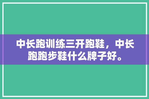 中长跑训练三开跑鞋，中长跑跑步鞋什么牌子好。