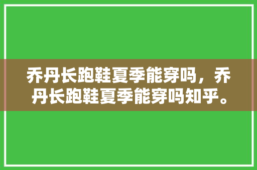 乔丹长跑鞋夏季能穿吗,乔丹长跑鞋夏季能穿吗知乎。 品牌鞋 乔丹长跑鞋夏季能穿吗,乔丹长跑鞋夏季能穿吗知乎。 乔丹长跑鞋夏季能穿吗,乔丹长跑鞋夏季能穿吗知乎。 品牌鞋