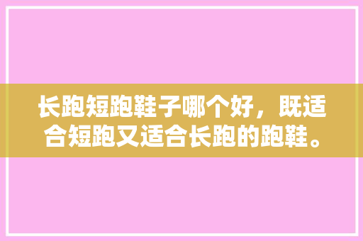 长跑短跑鞋子哪个好，既适合短跑又适合长跑的跑鞋。 长跑短跑鞋子哪个好，既适合短跑又适合长跑的跑鞋。 鞋类款式