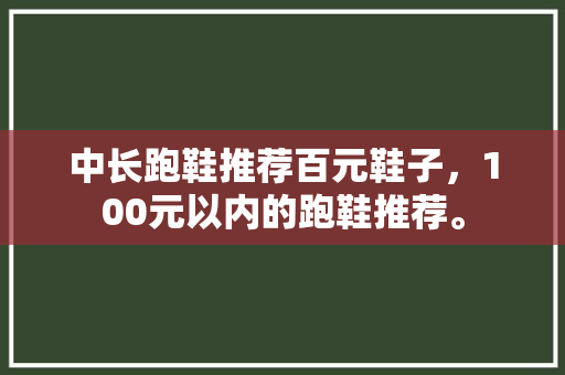 中长跑鞋推荐百元鞋子，100元以内的跑鞋推荐。 中长跑鞋推荐百元鞋子，100元以内的跑鞋推荐。 品牌鞋