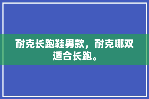 耐克长跑鞋男款，耐克哪双适合长跑。